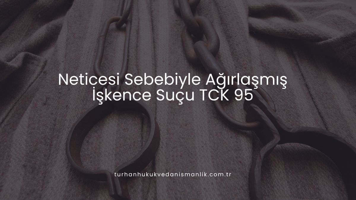 Neticesi Sebebiyle Ağırlaşmış İşkence Suçu TCK 95